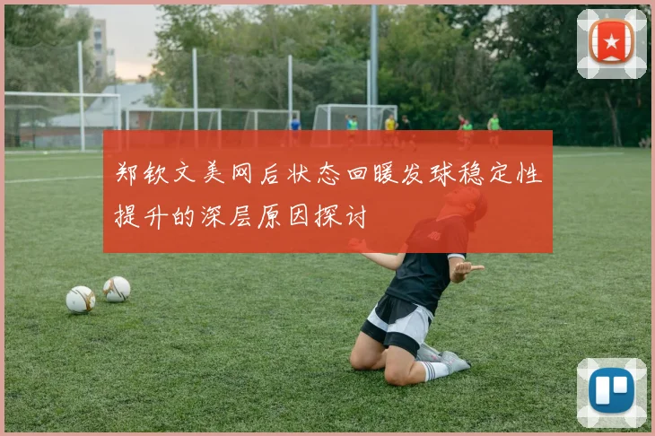 郑钦文美网后状态回暖发球稳定性提升的深层原因探讨