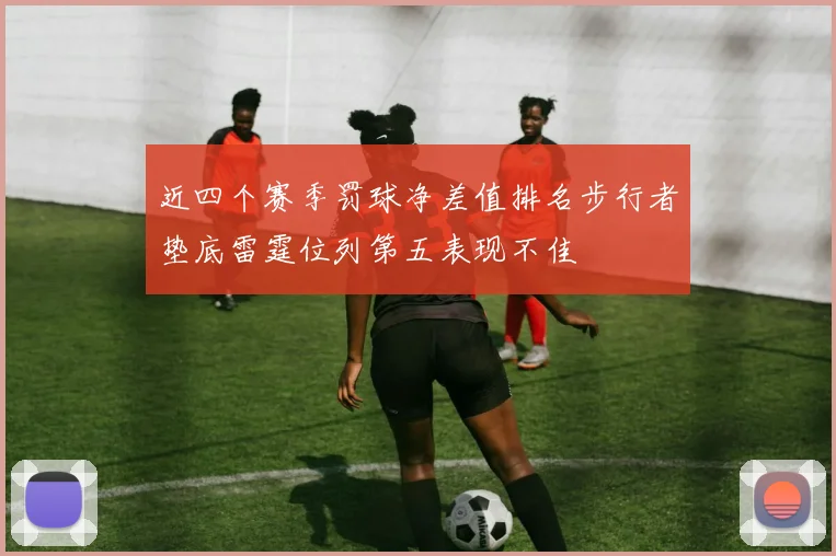 近四个赛季罚球净差值排名步行者垫底雷霆位列第五表现不佳