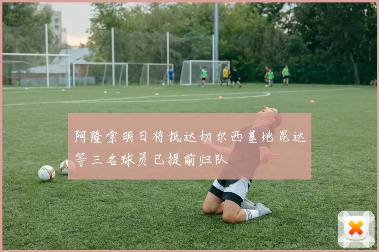 阿隆索明日将抵达切尔西基地昆达等三名球员已提前归队