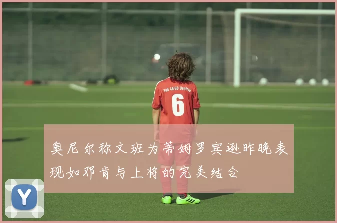 奥尼尔称文班为蒂姆罗宾逊昨晚表现如邓肯与上将的完美结合
