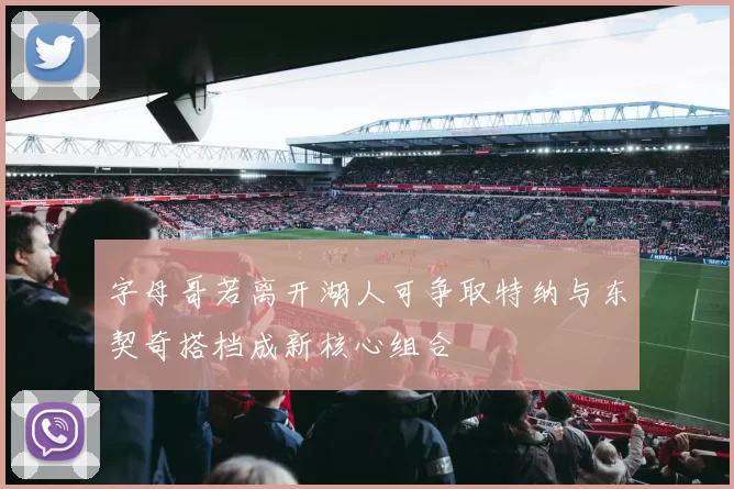 字母哥若离开湖人可争取特纳与东契奇搭档成新核心组合