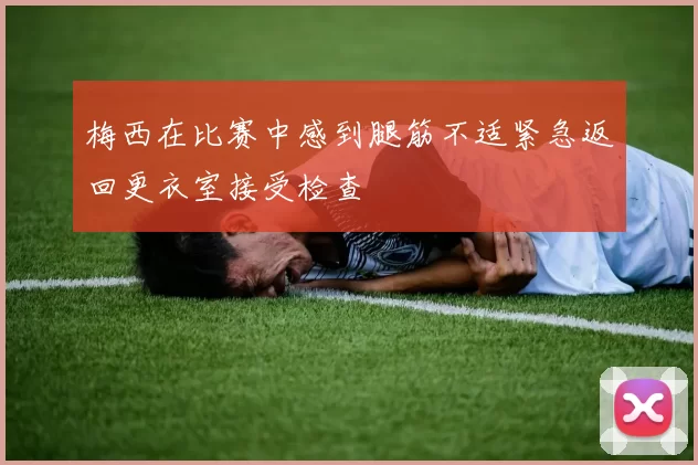 梅西在比赛中感到腿筋不适紧急返回更衣室接受检查