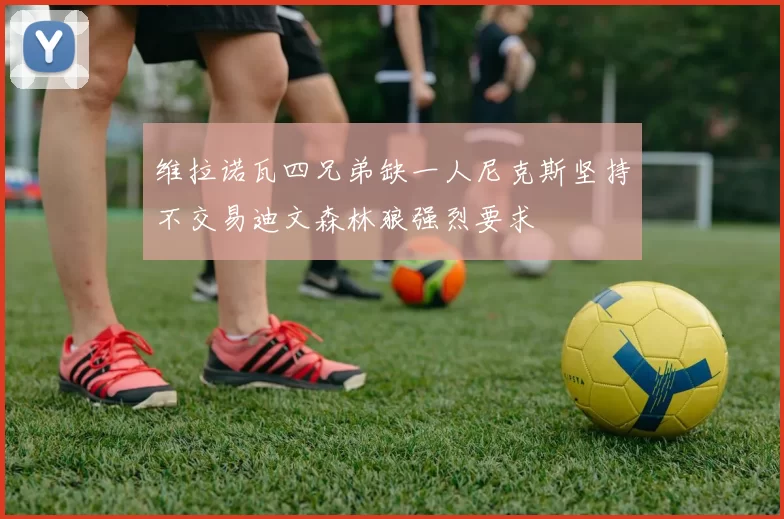 维拉诺瓦四兄弟缺一人尼克斯坚持不交易迪文森林狼强烈要求