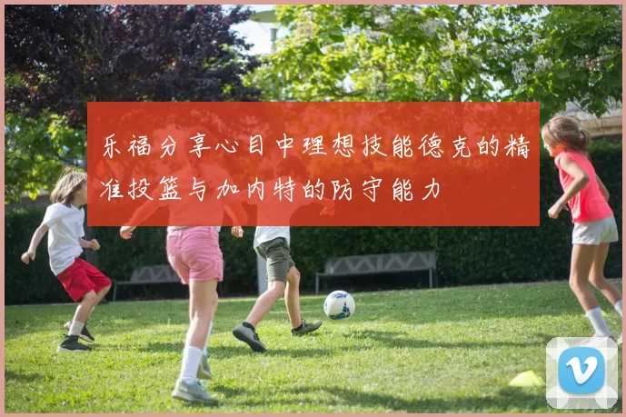 乐福分享心目中理想技能德克的精准投篮与加内特的防守能力