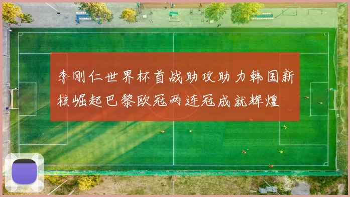 李刚仁世界杯首战助攻助力韩国新核崛起巴黎欧冠两连冠成就辉煌