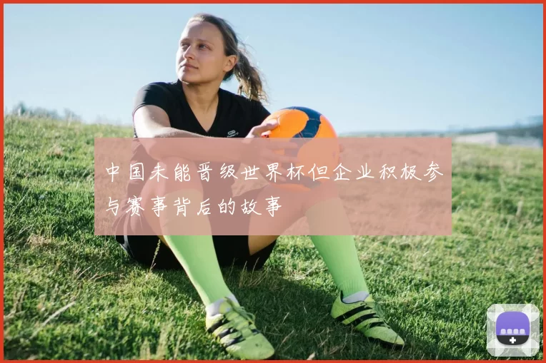 中国未能晋级世界杯但企业积极参与赛事背后的故事