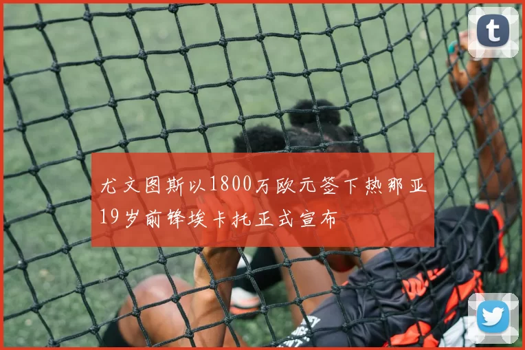尤文图斯以1800万欧元签下热那亚19岁前锋埃卡托正式宣布