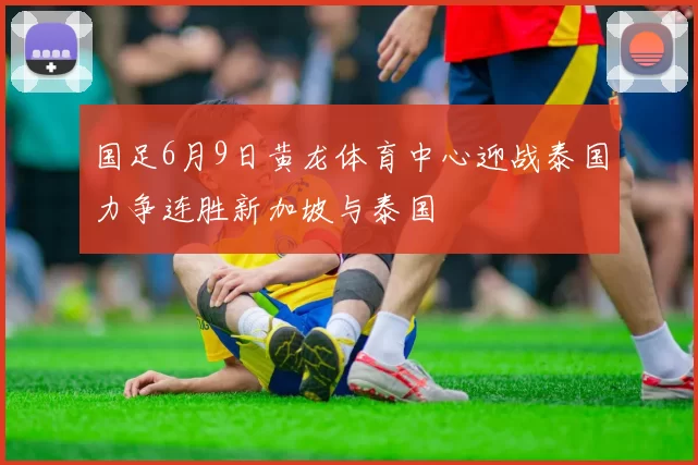 国足6月9日黄龙体育中心迎战泰国力争连胜新加坡与泰国