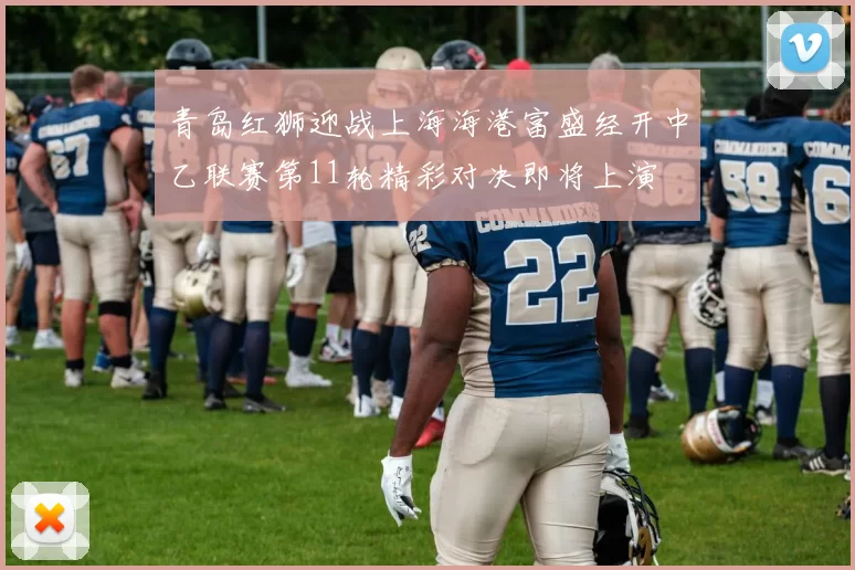 青岛红狮迎战上海海港富盛经开中乙联赛第11轮精彩对决即将上演