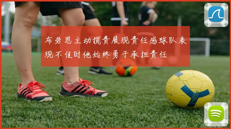 布劳恩主动揽责展现责任感球队表现不佳时他始终勇于承担责任