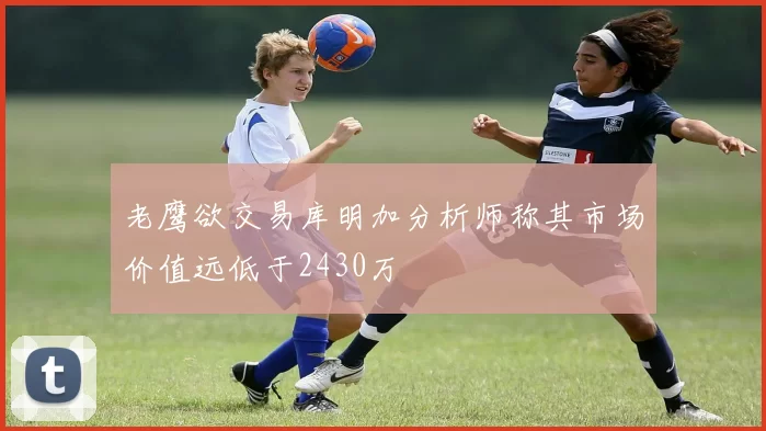 老鹰欲交易库明加分析师称其市场价值远低于2430万