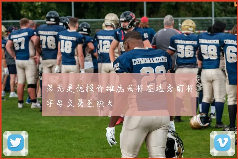 若无更优报价雄鹿或将在选秀前将字母交易至热火