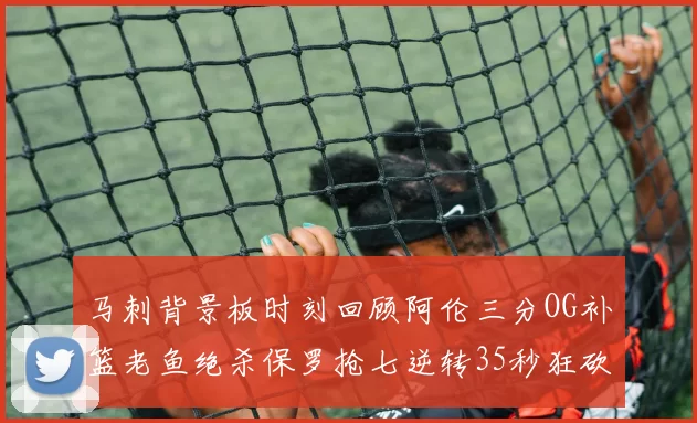 马刺背景板时刻回顾阿伦三分OG补篮老鱼绝杀保罗抢七逆转35秒狂砍13分