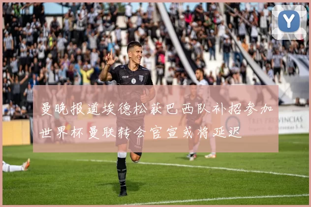 曼晚报道埃德松获巴西队补招参加世界杯曼联转会官宣或将延迟