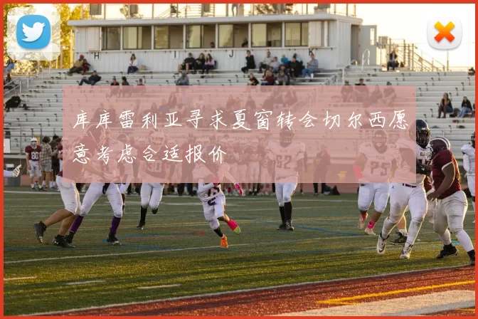库库雷利亚寻求夏窗转会切尔西愿意考虑合适报价