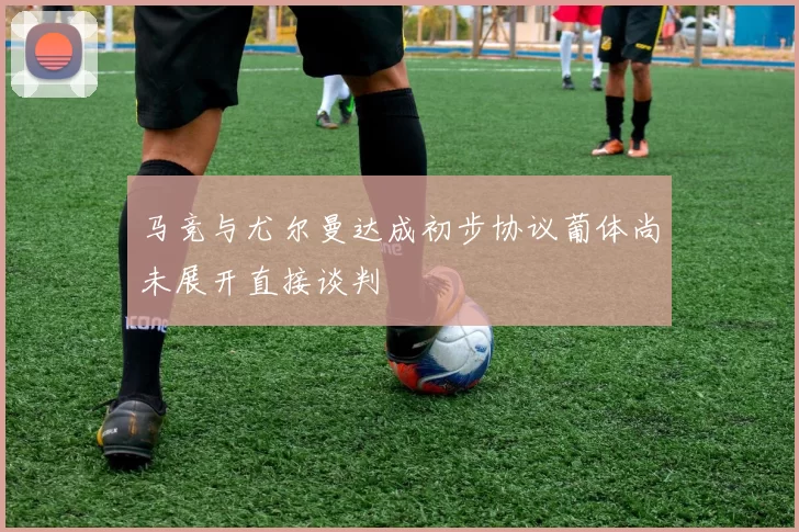马竞与尤尔曼达成初步协议葡体尚未展开直接谈判