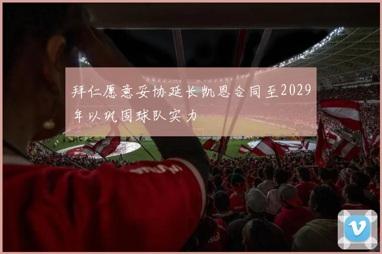 拜仁愿意妥协延长凯恩合同至2029年以巩固球队实力