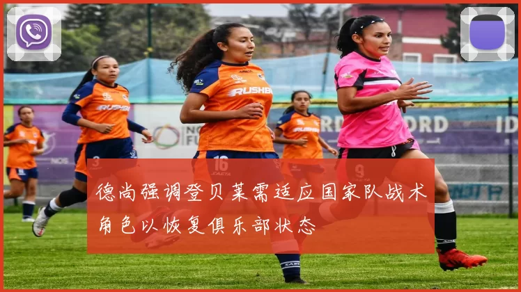 德尚强调登贝莱需适应国家队战术角色以恢复俱乐部状态