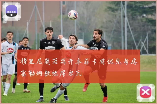 穆里尼奥若离开本菲卡将优先考虑富勒姆教练席尔瓦